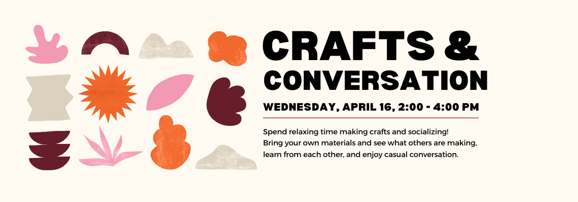 crafts & conversation. Wednesday, April 16, 2:00 - 4:00 pm. Spend relaxing time making crafts and socializing!
Bring your own materials and see what others are making, learn from each other, and enjoy casual conversation. 