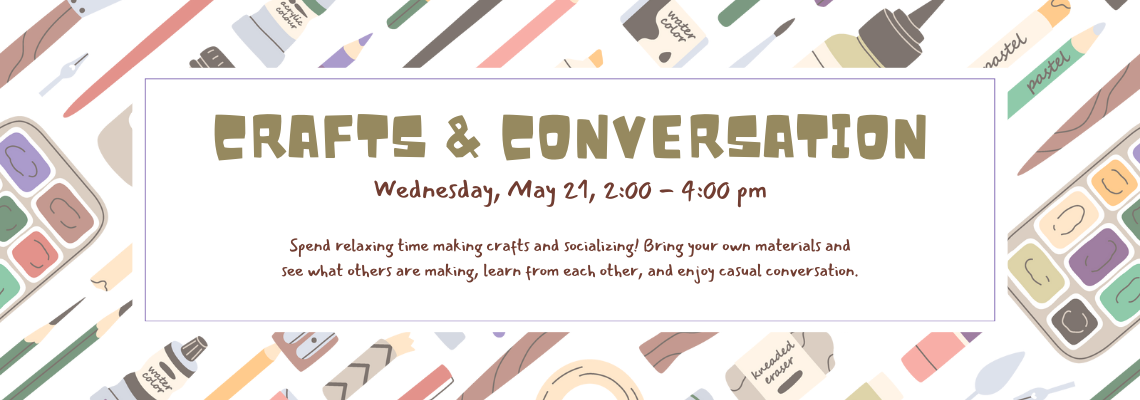 Crafts & conversation. Wednesday, May 21, 2:00 - 4:00 pm. Spend relaxing time making crafts and socializing! Bring your own materials and see what others are making, learn from each other, and enjoy casual conversation. 