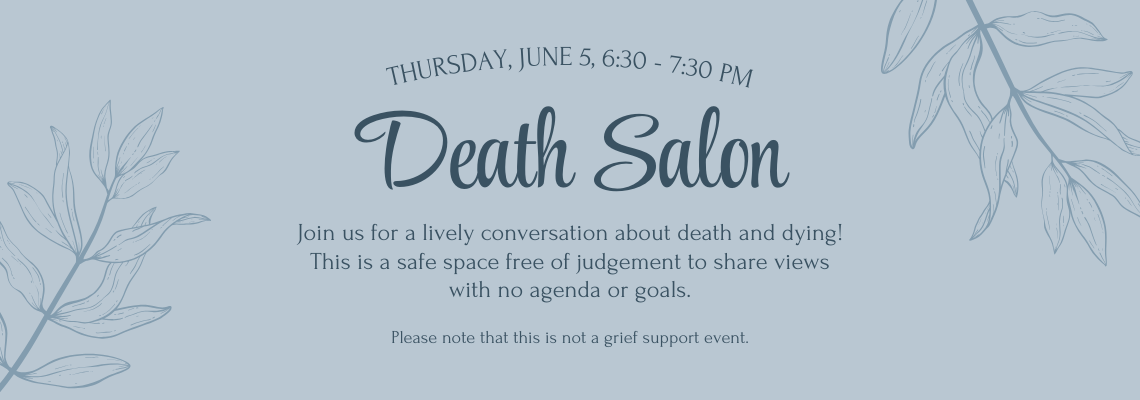 death salon. Thursday, June 5, 6:30 - 7:30 pm. Join us for a lively conversation about death and dying! This is a safe space free of judgement to share views with no agenda or goals. Please note that this is not a grief support event.