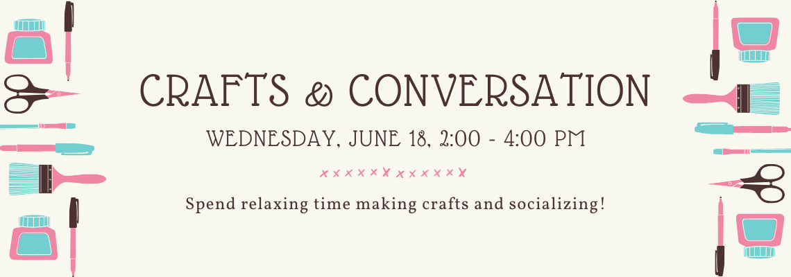 Crafts & conversation. Wednesday, June 18, 2:00 - 4:00 pm. Spend relaxing time making crafts and socializing!