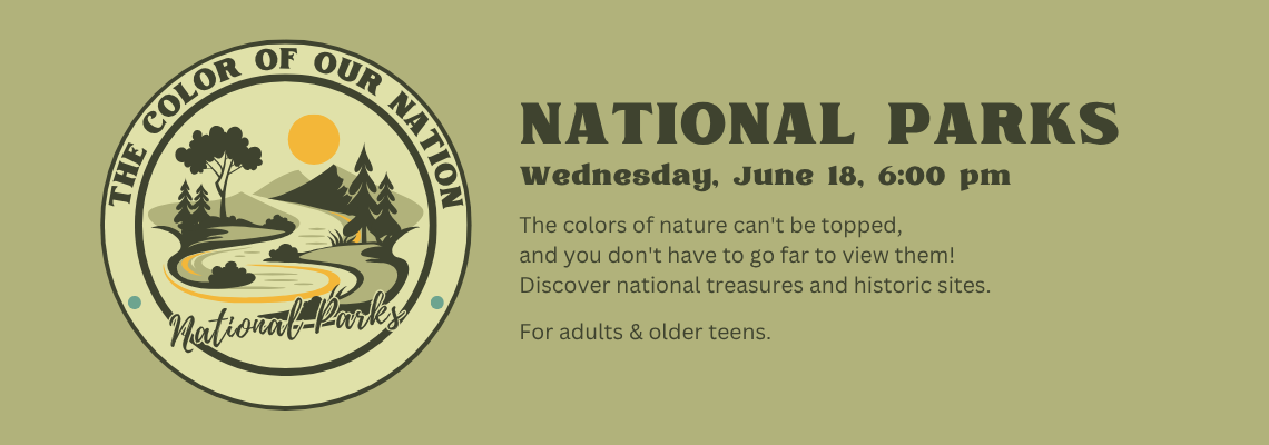 National parks. Wednesday, June 18, 6:00 pm. The colors of nature can't be topped,
and you don't have to go far to view them!
Discover national treasures and historic sites. For adults & older teens.