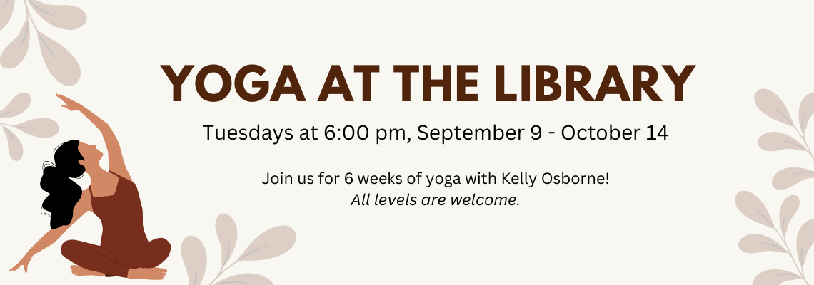 Yoga at the library. Tuesdays at 6:00 pm, September 9 - October 14

Join us for 6 weeks of yoga with Kelly Osborne! All levels are welcome.